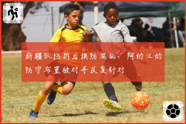新疆队挡拆后换防混乱,阿的江的防守布置被对手反复针对
