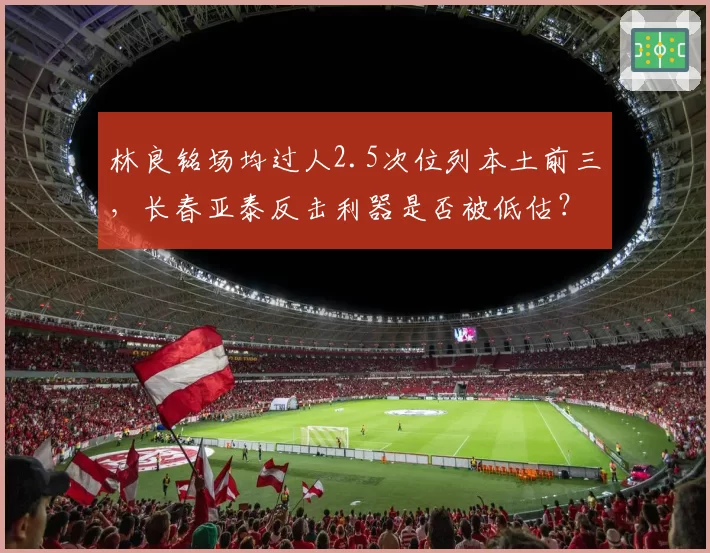 林良铭场均过人2.5次位列本土前三，长春亚泰反击利器是否被低估？