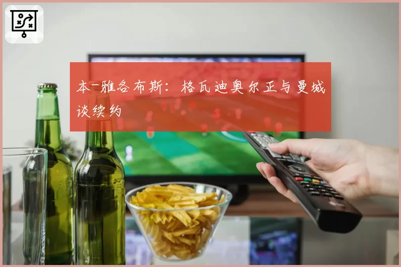 本-雅各布斯:格瓦迪奥尔正与曼城谈续约
