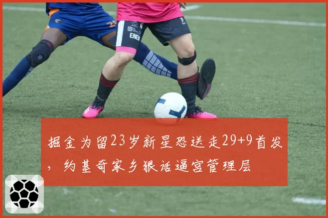 掘金为留23岁新星恐送走29+9首发,约基奇家乡狠话逼宫管理层