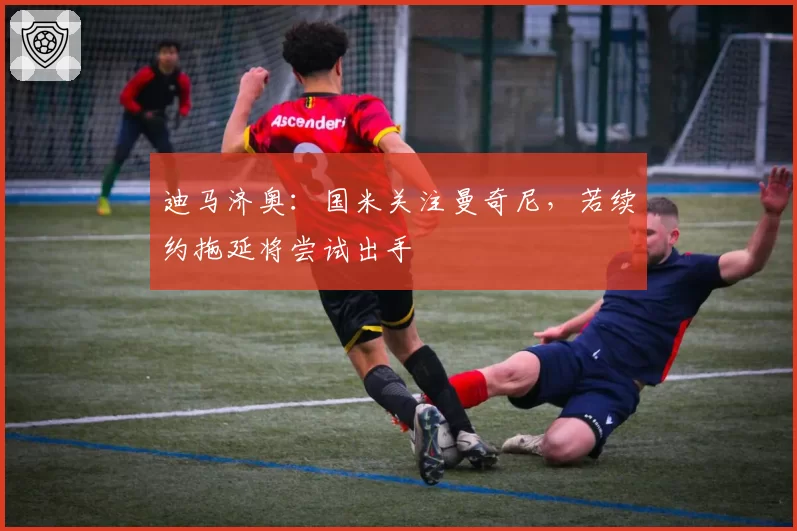 迪马济奥:国米关注曼奇尼,若续约拖延将尝试出手