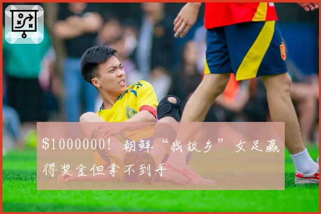 00000!朝鲜“我故乡”女足赢得奖金但拿不到手