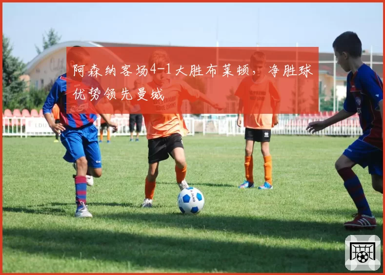 阿森纳客场4-1大胜布莱顿,净胜球优势领先曼城