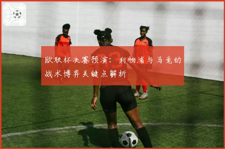 欧联杯决赛预演：利物浦与马竞的战术博弈关键点解析