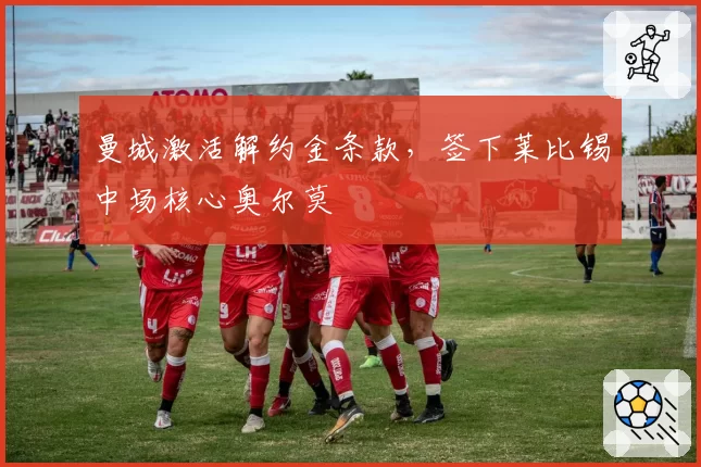 曼城激活解约金条款，签下莱比锡中场核心奥尔莫