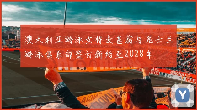 澳大利亚游泳女将麦基翁与昆士兰游泳俱乐部签订新约至2028年