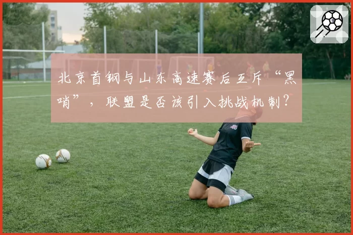北京首钢与山东高速赛后互斥“黑哨”,联盟是否该引入挑战机制?