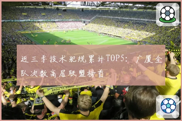 近三季技术犯规累计TOP5：广厦全队次数高居联盟榜首
