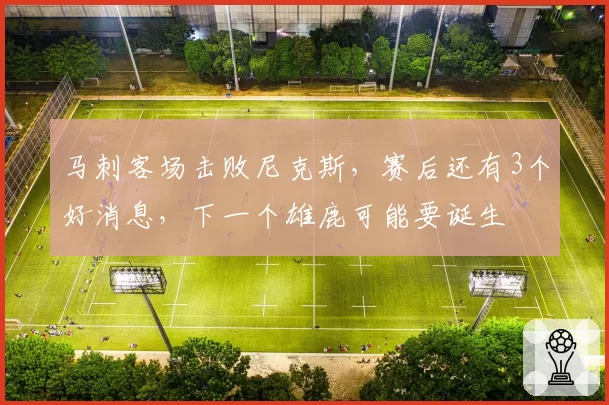 马刺客场击败尼克斯,赛后还有3个好消息,下一个雄鹿可能要诞生