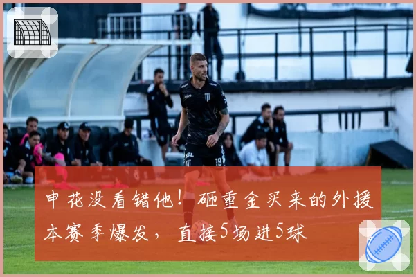 申花没看错他!砸重金买来的外援本赛季爆发,直接5场进5球