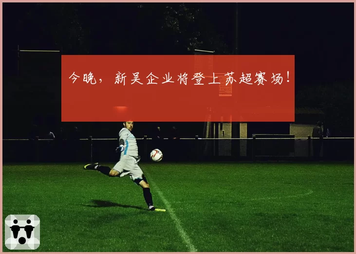 今晚，新吴企业将登上苏超赛场！