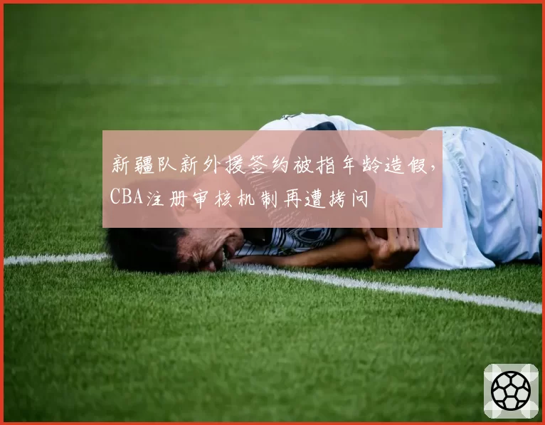 新疆队新外援签约被指年龄造假，CBA注册审核机制再遭拷问