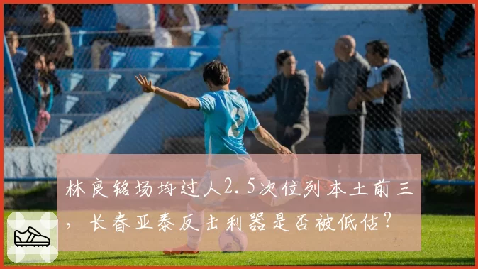 林良铭场均过人2.5次位列本土前三,长春亚泰反击利器是否被低估?