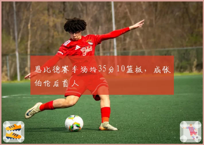 恩比德赛季场均35分10篮板，成张伯伦后首人