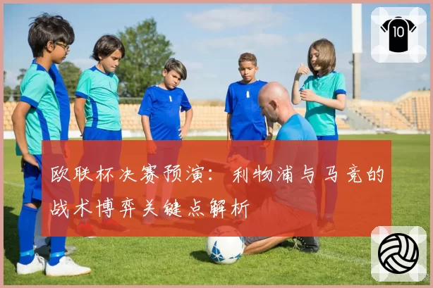 欧联杯决赛预演：利物浦与马竞的战术博弈关键点解析