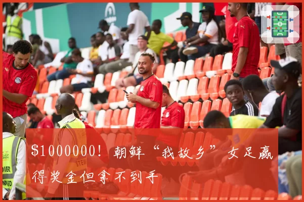 00000!朝鲜“我故乡”女足赢得奖金但拿不到手