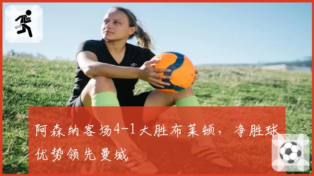 阿森纳客场4-1大胜布莱顿,净胜球优势领先曼城