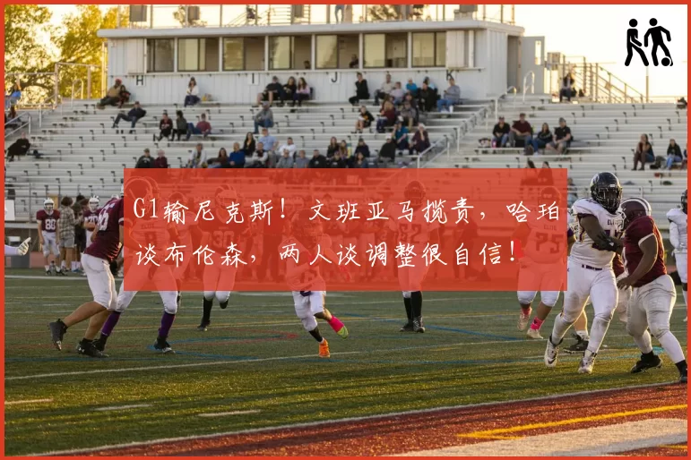 G1输尼克斯！文班亚马揽责，哈珀谈布伦森，两人谈调整很自信！