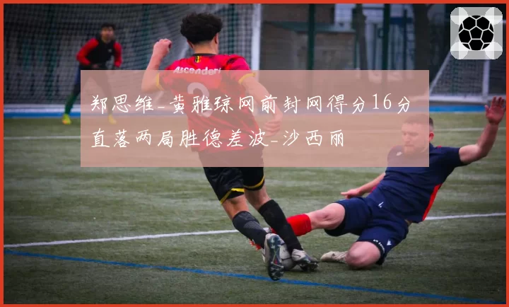 郑思维_黄雅琼网前封网得分16分 直落两局胜德差波_沙西丽