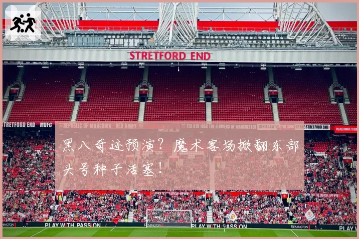 黑八奇迹预演？魔术客场掀翻东部头号种子活塞！