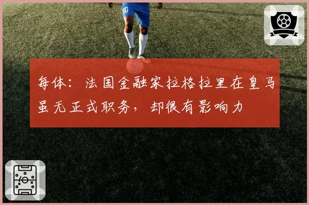 每体：法国金融家拉格拉里在皇马虽无正式职务，却很有影响力
