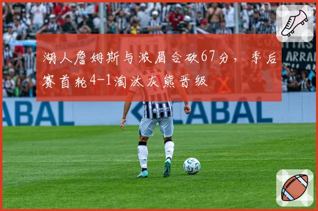 湖人詹姆斯与浓眉合砍67分,季后赛首轮4-1淘汰灰熊晋级