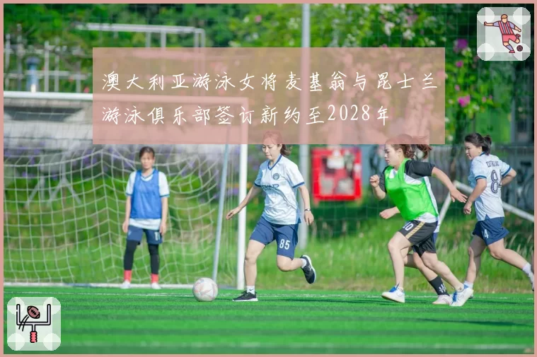 澳大利亚游泳女将麦基翁与昆士兰游泳俱乐部签订新约至2028年